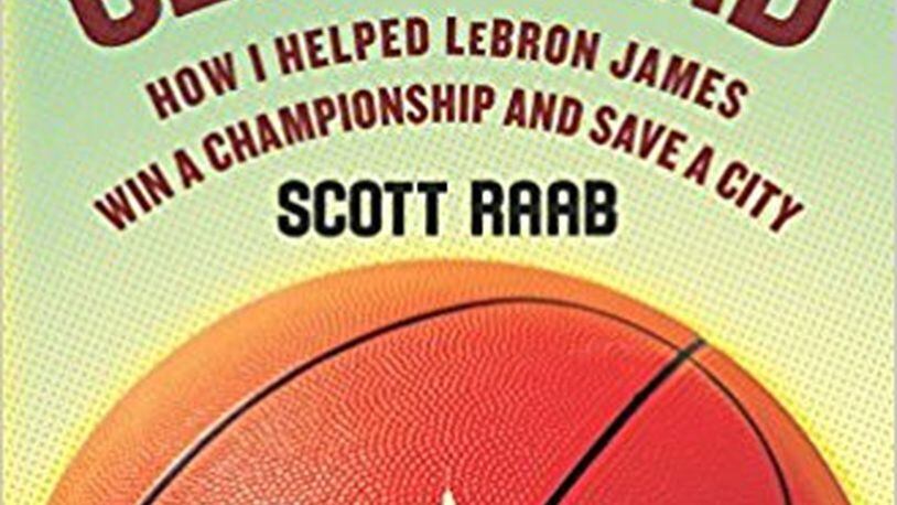 “You’re Welcome, Cleveland — How I Helped LeBron James Win a Championship and Save a City” by Scott Raab (Harper, 253 pages, $25.99)