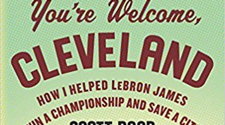 “You’re Welcome, Cleveland — How I Helped LeBron James Win a Championship and Save a City” by Scott Raab (Harper, 253 pages, $25.99)